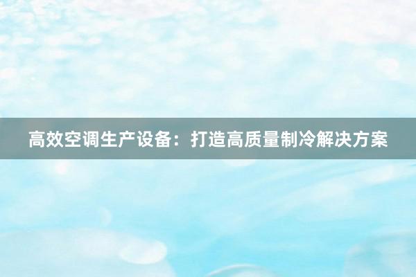 高效空调生产设备：打造高质量制冷解决方案