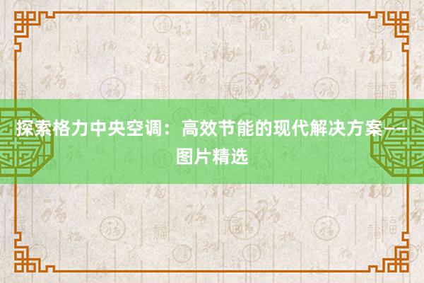 探索格力中央空调：高效节能的现代解决方案——图片精选