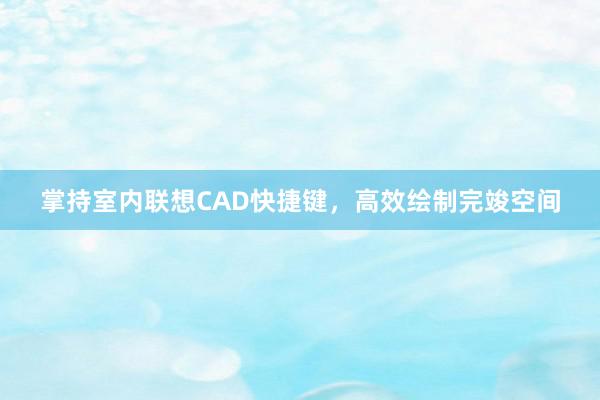 掌持室内联想CAD快捷键，高效绘制完竣空间