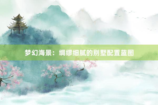 梦幻海景：绸缪细腻的别墅配置蓝图